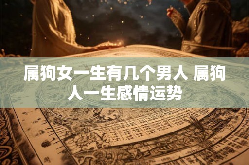 属狗女一生有几个男人 属狗人一生感情运势