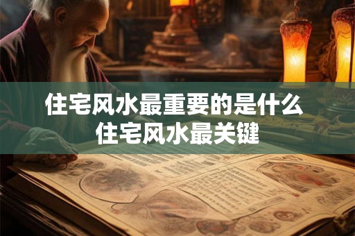 住宅风水最重要的是什么 住宅风水最关键