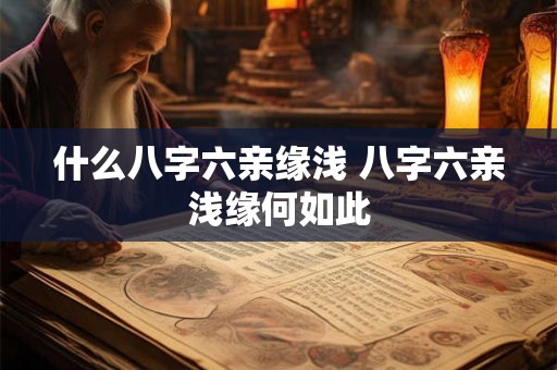 什么八字六亲缘浅 八字六亲浅缘何如此