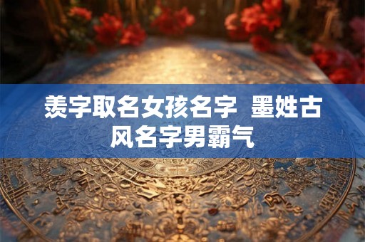 羡字取名女孩名字  墨姓古风名字男霸气