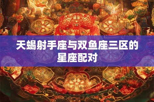 天蝎射手座与双鱼座三区的星座配对