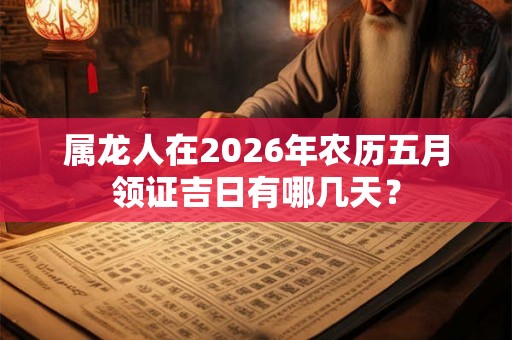 属龙人在2026年农历五月领证吉日有哪几天？