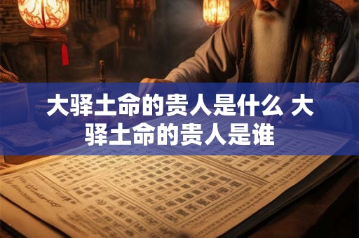 大驿土命的贵人是什么 大驿土命的贵人是谁 大驿土命的贵人是什么 大驿土命的贵人是谁