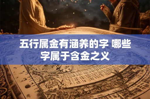 五行属金有涵养的字 哪些字属于含金之义 五行属金有涵养的字 哪些字属于含金之义