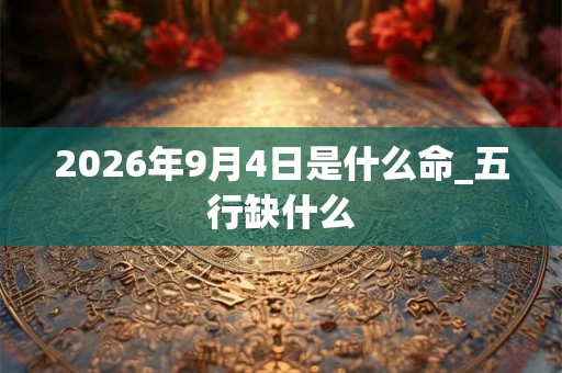 2026年9月4日是什么命_五行缺什么