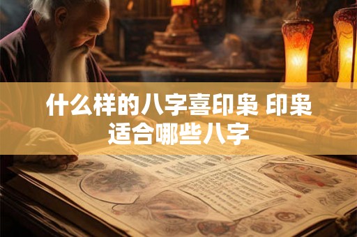 什么样的八字喜印枭 印枭适合哪些八字 什么样的八字喜印枭 印枭适合哪些八字