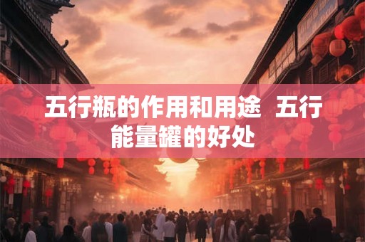 五行瓶的作用和用途  五行能量罐的好处