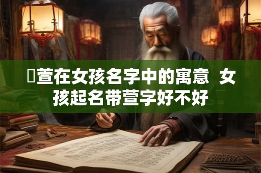 渃萱在女孩名字中的寓意  女孩起名带萱字好不好