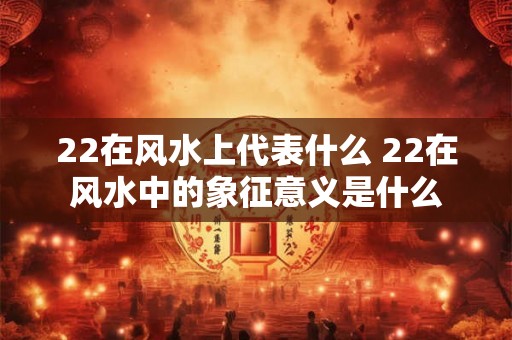 22在风水上代表什么 22在风水中的象征意义是什么