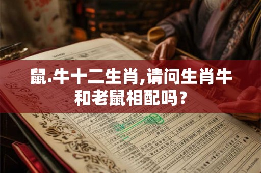 鼠.牛十二生肖,请问生肖牛和老鼠相配吗？
