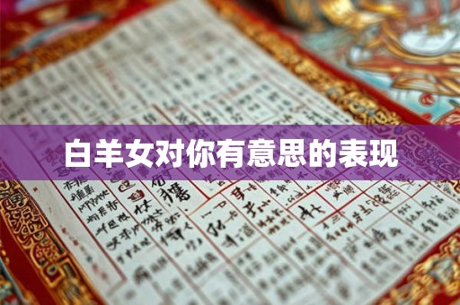 白羊女对你有意思的表现 白羊女对你有意思的表现