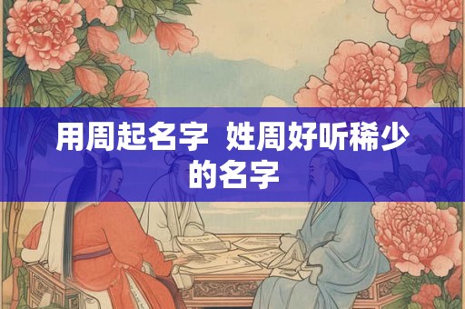用周起名字  姓周好听稀少的名字