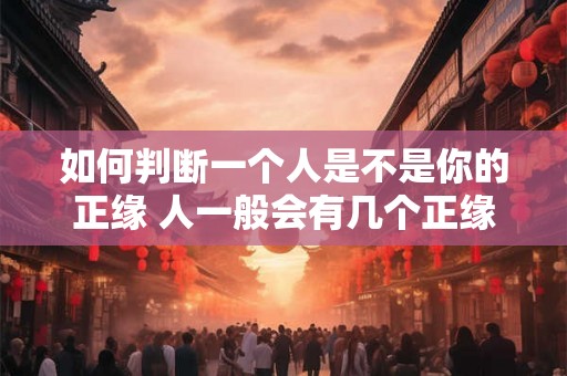 如何判断一个人是不是你的正缘 人一般会有几个正缘