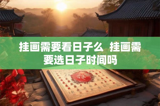 挂画需要看日子么  挂画需要选日子时间吗
