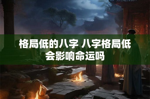 格局低的八字 八字格局低会影响命运吗