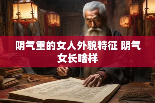阴气重的女人外貌特征 阴气女长啥样 阴气重的女人外貌特征 阴气女长啥样