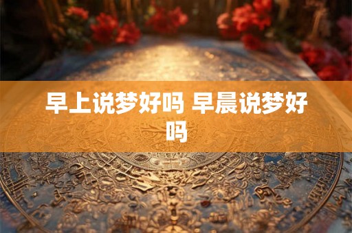 早上说梦好吗 早晨说梦好吗 早上说梦好吗 早晨说梦好吗