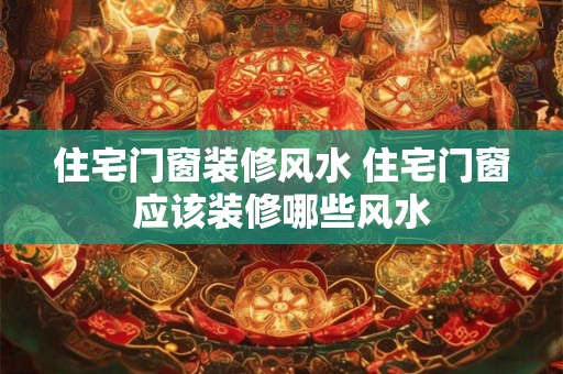 住宅门窗装修风水 住宅门窗应该装修哪些风水