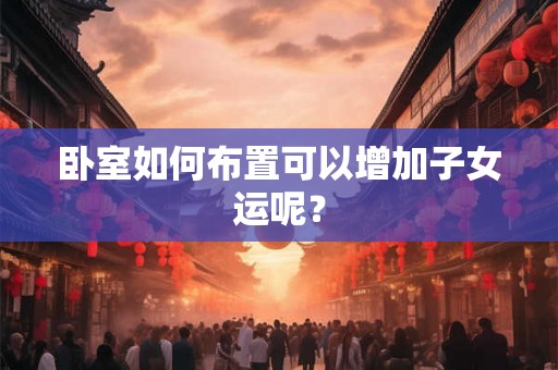 卧室如何布置可以增加子女运呢? 卧室如何布置可以增加子女运呢?