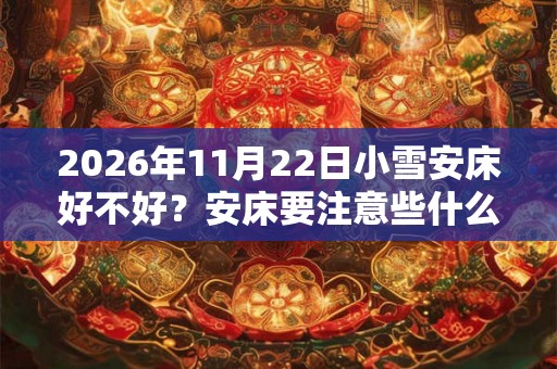 2026年11月22日小雪安床好不好？安床要注意些什么？
