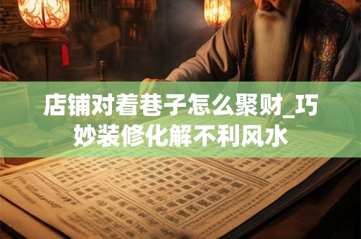店铺对着巷子怎么聚财_巧妙装修化解不利风水 店铺对着巷子怎么聚财_巧妙装修化解不利风水