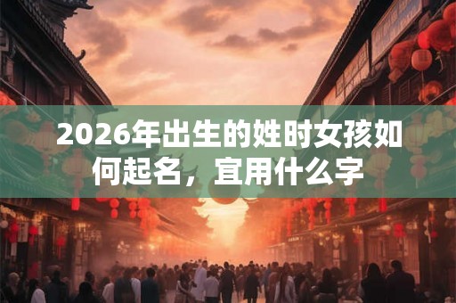 2026年出生的姓时女孩如何起名,宜用什么字 2026年出生的姓时女孩如何起名,宜用什么字