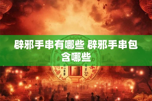 辟邪手串有哪些 辟邪手串包含哪些