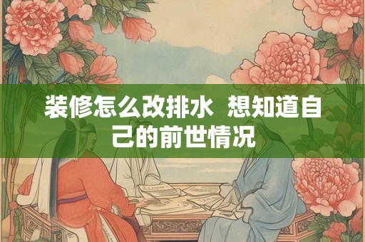装修怎么改排水  想知道自己的前世情况