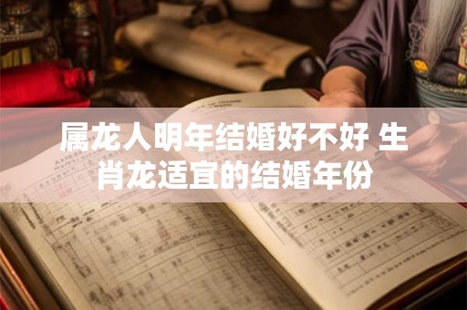 属龙人明年结婚好不好 生肖龙适宜的结婚年份 属龙人明年结婚好不好 生肖龙适宜的结婚年份