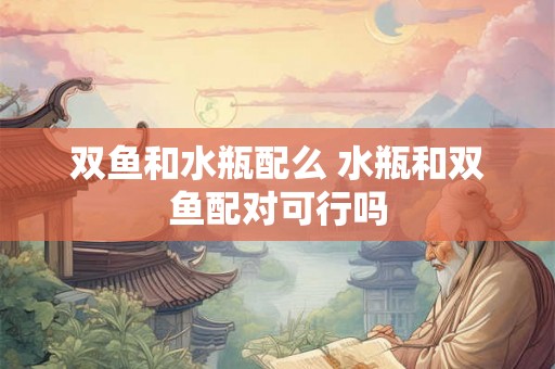 双鱼和水瓶配么 水瓶和双鱼配对可行吗