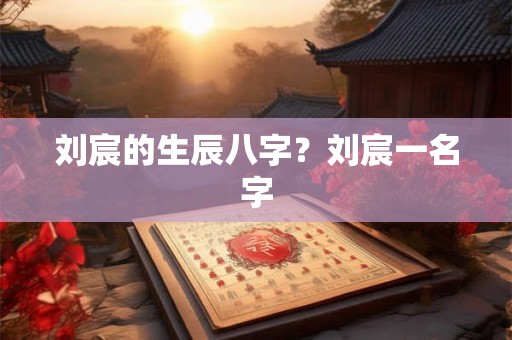 刘宸的生辰八字？刘宸一名字