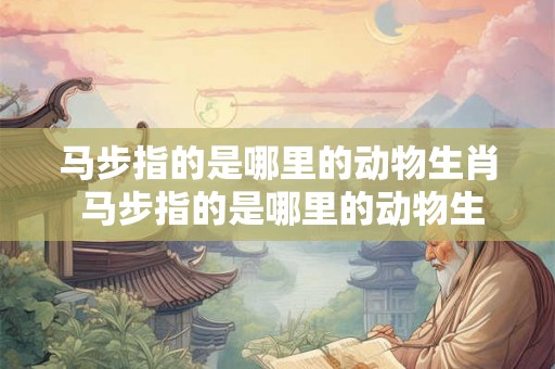马步指的是哪里的动物生肖 马步指的是哪里的动物生肖图片 马步指的是哪里的动物生肖 马步指的是哪里的动物生肖图片