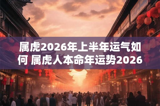 属虎2026年上半年运气如何 属虎人本命年运势2026 属虎2026年上半年运气如何 属虎人本命年运势2026