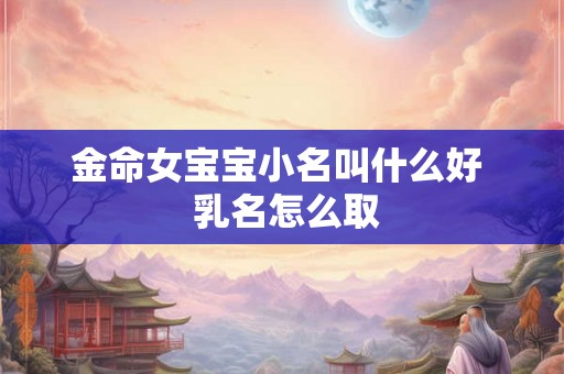 金命女宝宝小名叫什么好 乳名怎么取 金命女宝宝小名叫什么好 乳名怎么取