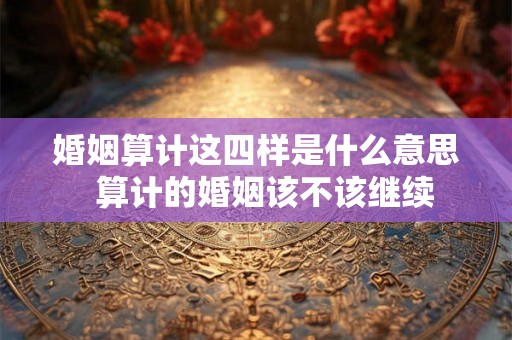 婚姻算计这四样是什么意思 算计的婚姻该不该继续 婚姻算计这四样是什么意思 算计的婚姻该不该继续