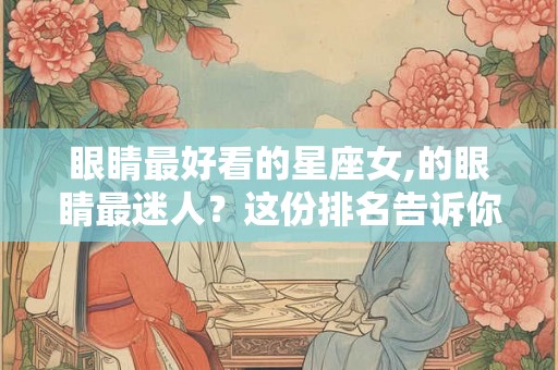 眼睛最好看的星座女,的眼睛最迷人？这份排名告诉你答案！