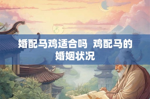 婚配马鸡适合吗  鸡配马的婚姻状况