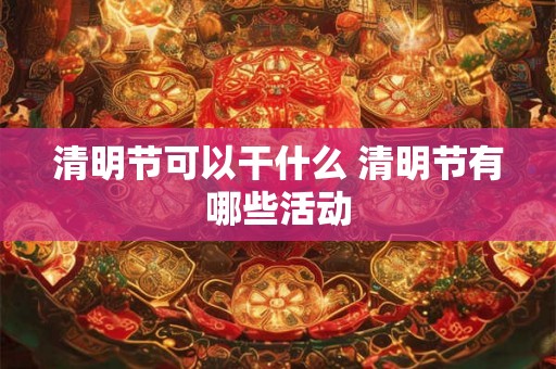清明节可以干什么 清明节有哪些活动