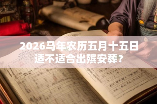 2026马年农历五月十五日适不适合出殡安葬？
