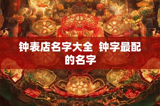 钟表店名字大全  钟字最配的名字