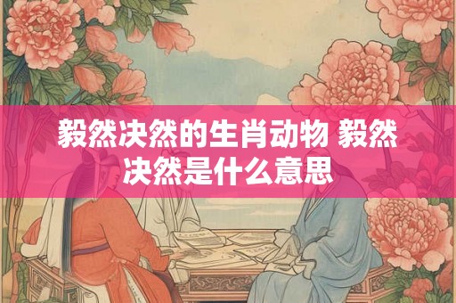 毅然决然的生肖动物 毅然决然是什么意思