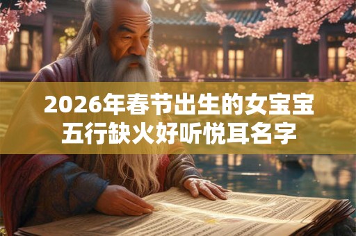 2026年春节出生的女宝宝五行缺火好听悦耳名字 2026年春节出生的女宝宝五行缺火好听悦耳名字