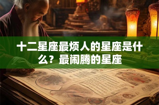 十二星座最烦人的星座是什么？最闹腾的星座