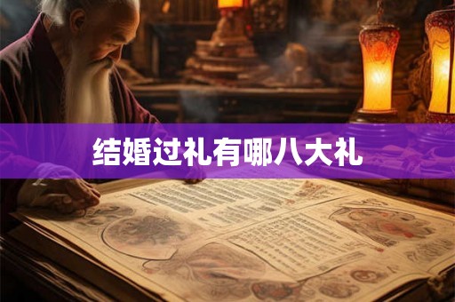 结婚过礼有哪八大礼 结婚过礼有哪八大礼