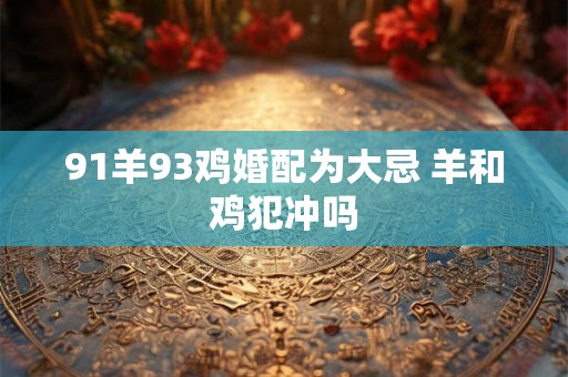 91羊93鸡婚配为大忌 羊和鸡犯冲吗