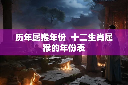 历年属猴年份  十二生肖属猴的年份表