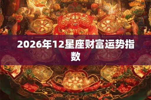 2026年12星座财富运势指数 2026年12星座财富运势指数