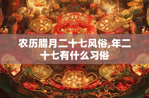 农历腊月二十七风俗,年二十七有什么习俗