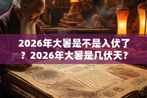 2026年大暑是不是入伏了？2026年大暑是几伏天？