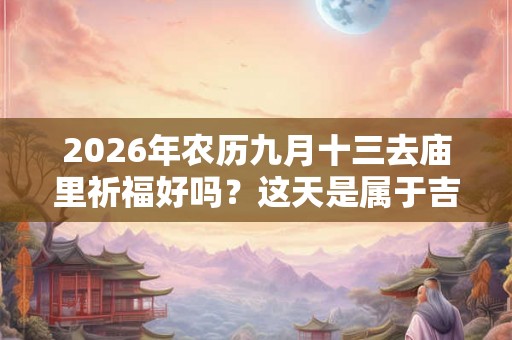 2026年农历九月十三去庙里祈福好吗？这天是属于吉日吗？